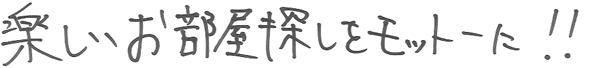 楽しいお部屋探しをモットーに！！